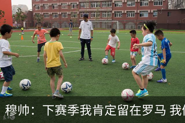 穆帅：下赛季我肯定留在罗马 我们能拿欧冠席位