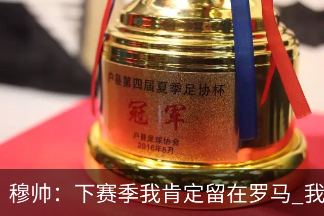 穆帅：下赛季我肯定留在罗马 我们能拿欧冠席位